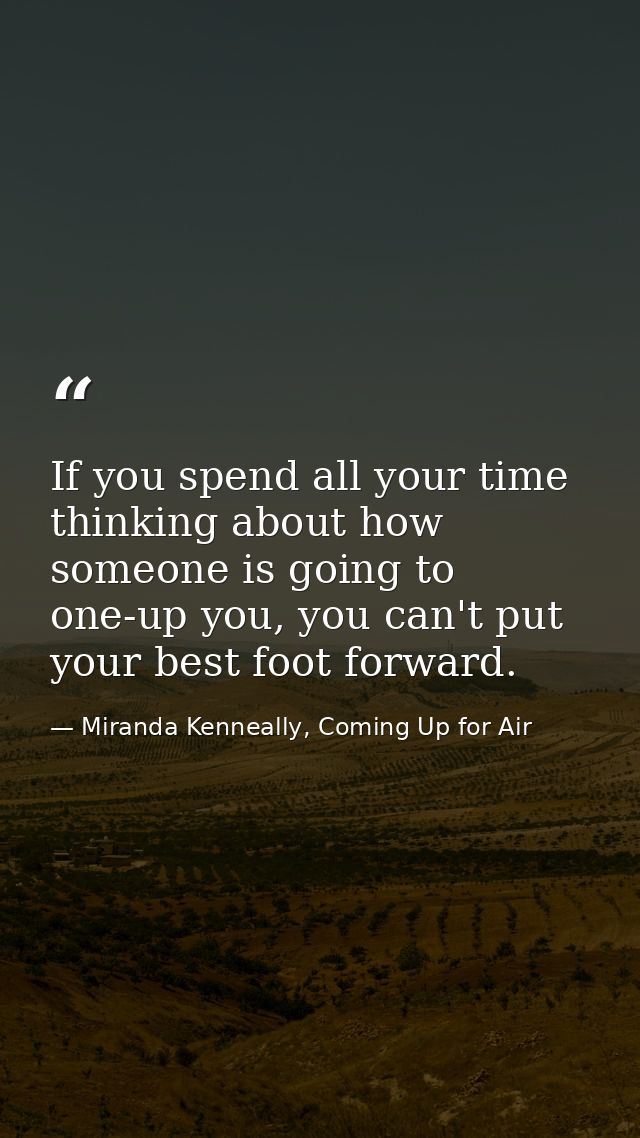 If you spend all your time thinking about how someone is going to one-up you, you can't put your best foot forward. — Miranda Kenneally, Coming Up for Air