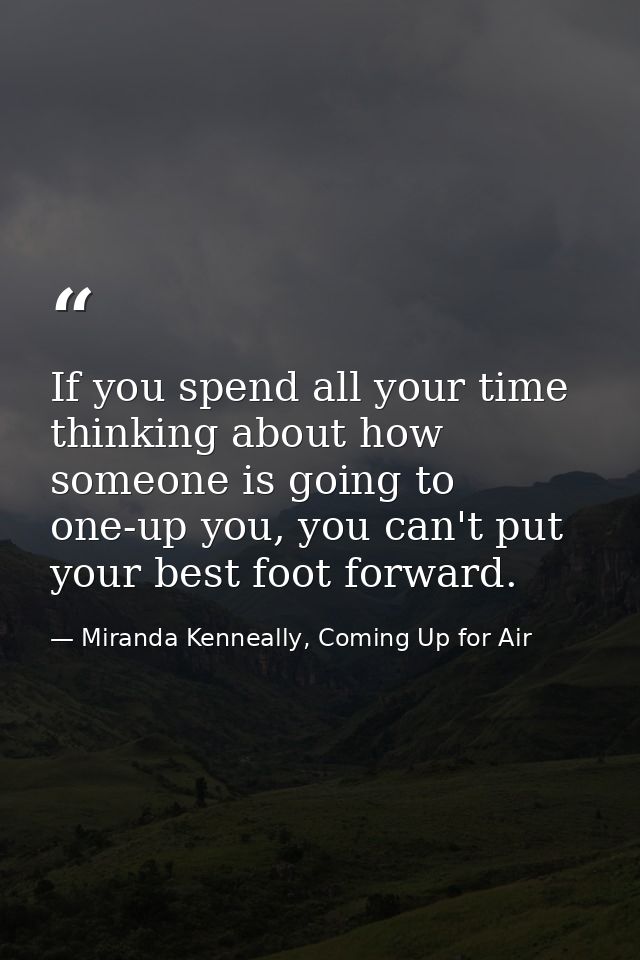 If you spend all your time thinking about how someone is going to one-up you, you can't put your best foot forward. — Miranda Kenneally, Coming Up for Air