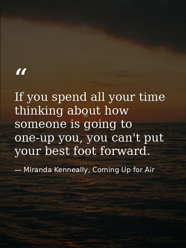 If you spend all your time thinking about how someone is going to one-up you, you can't put your best foot forward. — Miranda Kenneally, Coming Up for Air