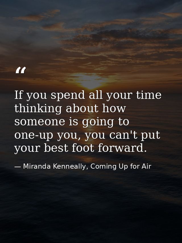 If you spend all your time thinking about how someone is going to one-up you, you can't put your best foot forward. — Miranda Kenneally, Coming Up for Air