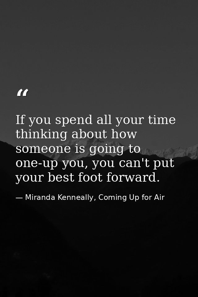 If you spend all your time thinking about how someone is going to one-up you, you can't put your best foot forward. — Miranda Kenneally, Coming Up for Air