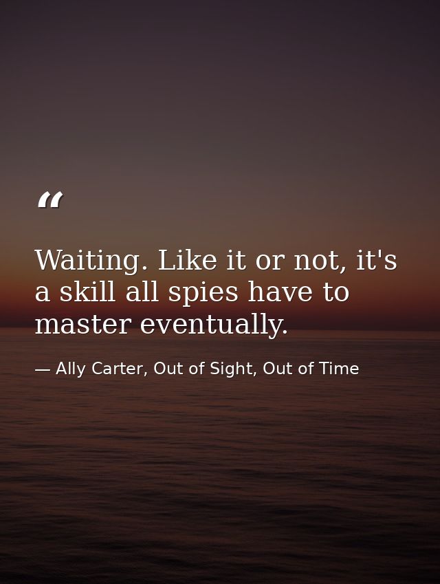 Waiting. Like it or not, it's a skill all spies have to master eventually. — Ally Carter, Out of Sight, Out of Time