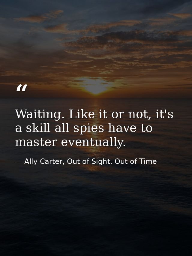 Waiting. Like it or not, it's a skill all spies have to master eventually. — Ally Carter, Out of Sight, Out of Time