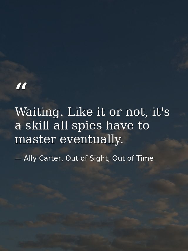 Waiting. Like it or not, it's a skill all spies have to master eventually. — Ally Carter, Out of Sight, Out of Time