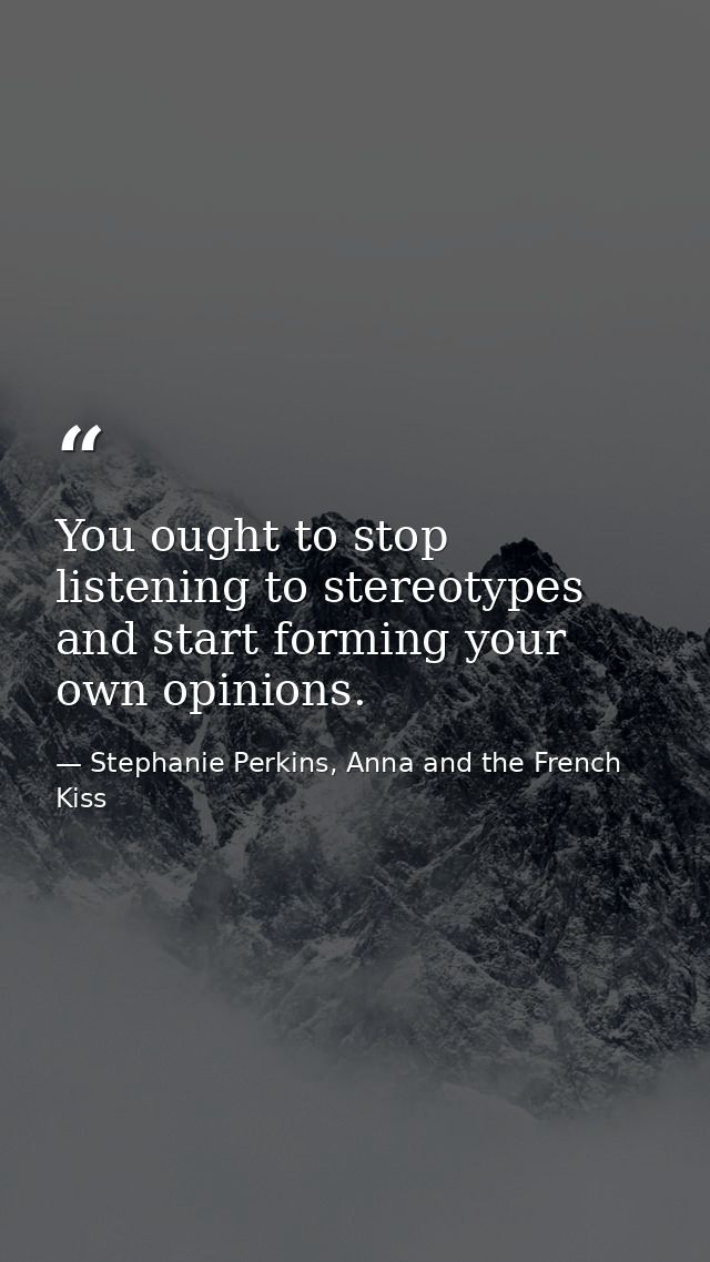 You ought to stop listening to stereotypes and start forming your own opinions. — Stephanie Perkins, Anna and the French Kiss