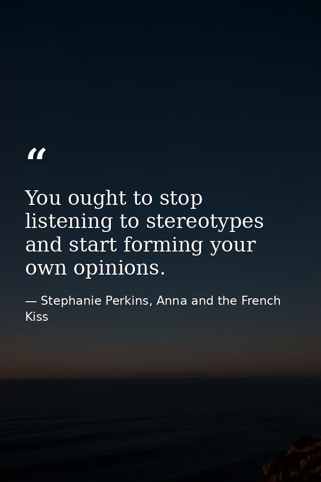 You ought to stop listening to stereotypes and start forming your own opinions. — Stephanie Perkins, Anna and the French Kiss