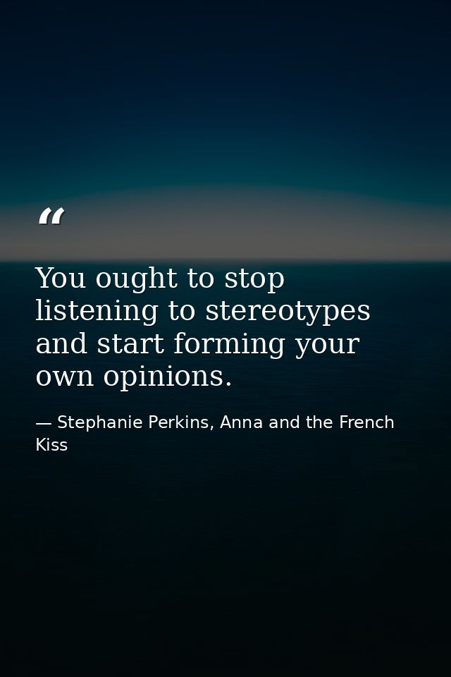 You ought to stop listening to stereotypes and start forming your own opinions. — Stephanie Perkins, Anna and the French Kiss