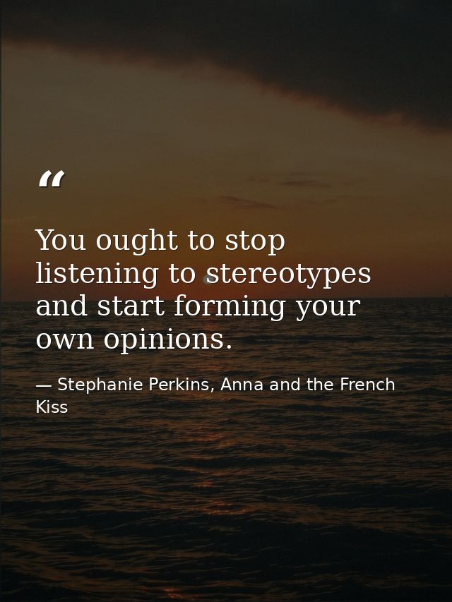 You ought to stop listening to stereotypes and start forming your own opinions. — Stephanie Perkins, Anna and the French Kiss