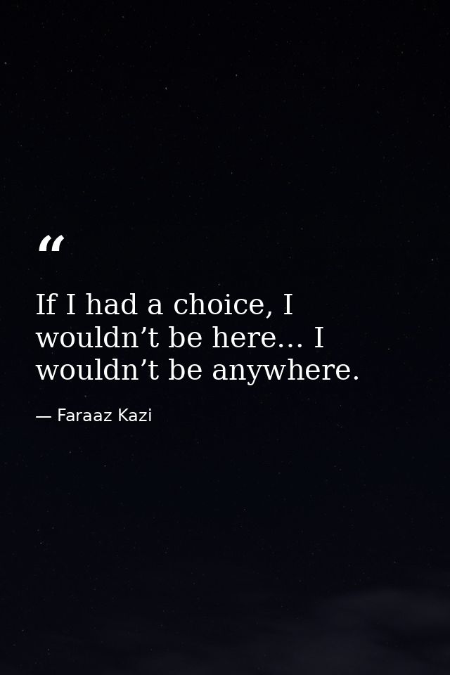 If I had a choice, I wouldn’t be here… I wouldn’t be anywhere. — Faraaz Kazi