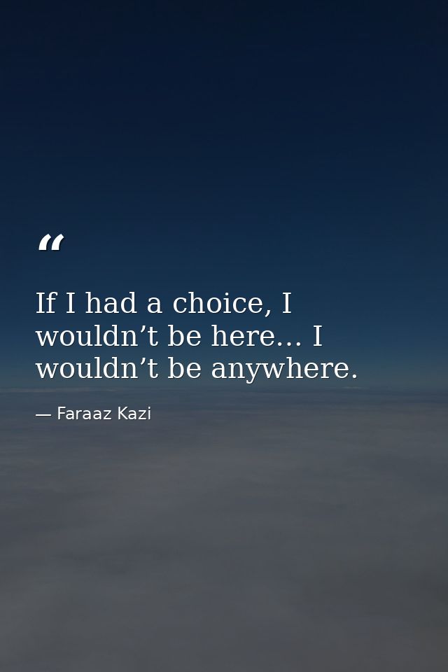 If I had a choice, I wouldn’t be here… I wouldn’t be anywhere. — Faraaz Kazi