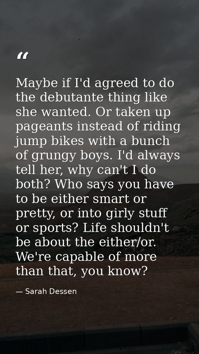 Maybe if I'd agreed to do the debutante thing like she wanted. Or taken up pageants instead of riding jump bikes with a  — Sarah Dessen