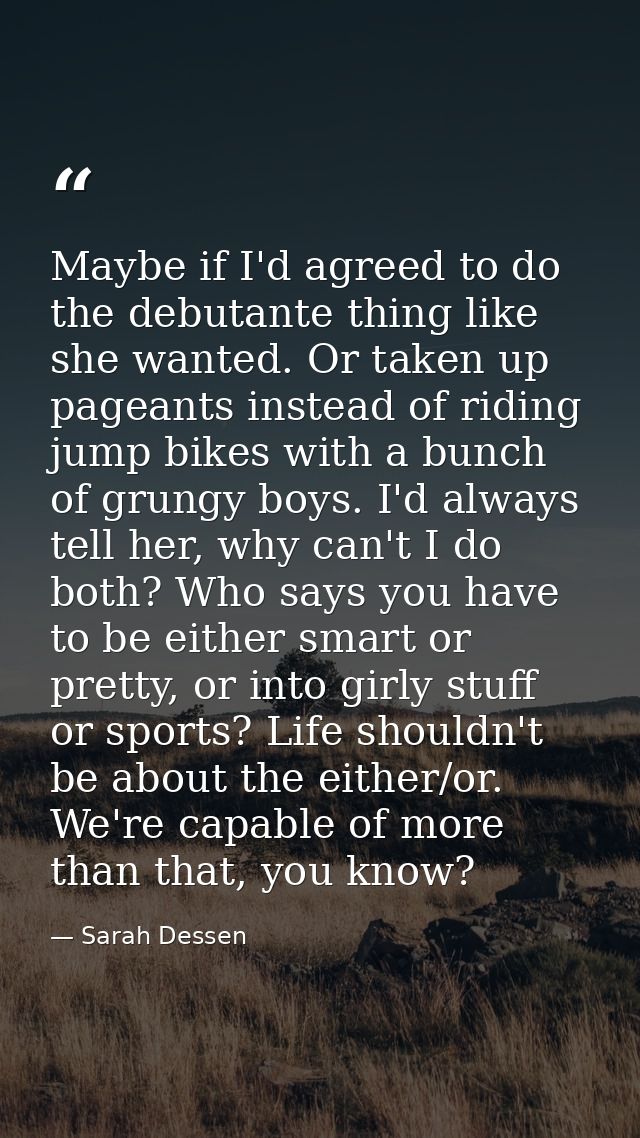 Maybe if I'd agreed to do the debutante thing like she wanted. Or taken up pageants instead of riding jump bikes with a  — Sarah Dessen