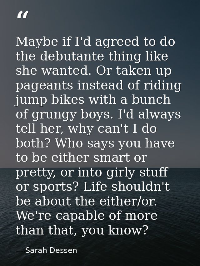 Maybe if I'd agreed to do the debutante thing like she wanted. Or taken up pageants instead of riding jump bikes with a  — Sarah Dessen