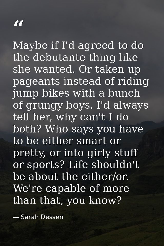 Maybe if I'd agreed to do the debutante thing like she wanted. Or taken up pageants instead of riding jump bikes with a  — Sarah Dessen