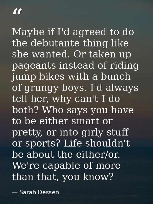 Maybe if I'd agreed to do the debutante thing like she wanted. Or taken up pageants instead of riding jump bikes with a  — Sarah Dessen