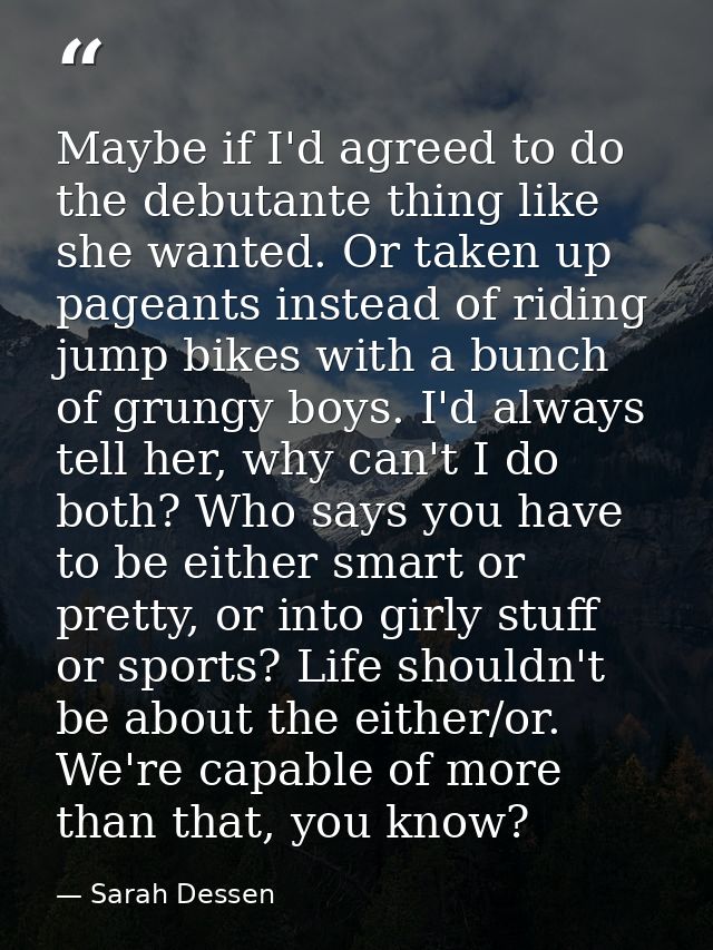 Maybe if I'd agreed to do the debutante thing like she wanted. Or taken up pageants instead of riding jump bikes with a  — Sarah Dessen