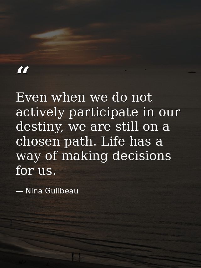 Even when we do not actively participate in our destiny, we are still on a chosen path. Life has a way of making decisio — Nina Guilbeau