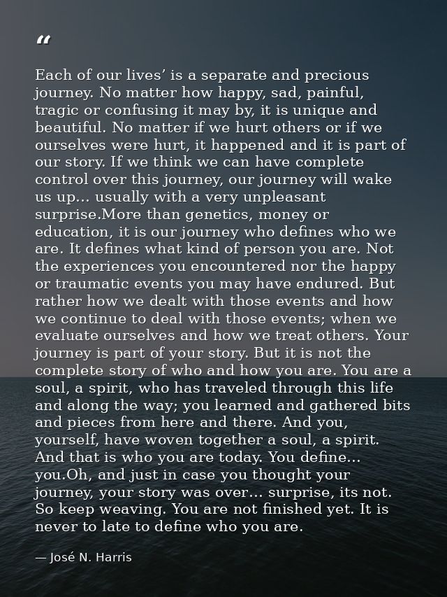 Each of our lives’ is a separate and precious journey. No matter how happy, sad, painful, tragic or confusing it may by, — José N. Harris