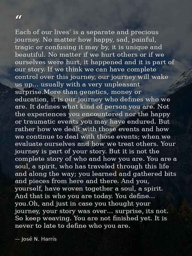Each of our lives’ is a separate and precious journey. No matter how happy, sad, painful, tragic or confusing it may by, — José N. Harris