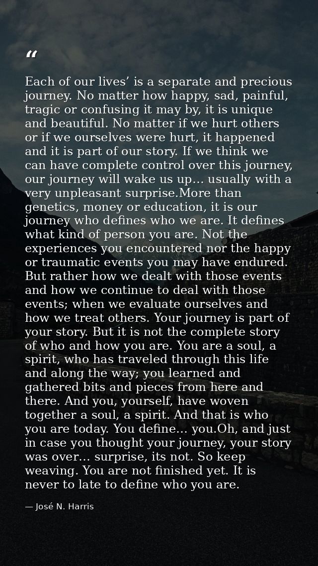 Each of our lives’ is a separate and precious journey. No matter how happy, sad, painful, tragic or confusing it may by, — José N. Harris