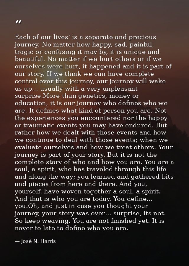 Each of our lives’ is a separate and precious journey. No matter how happy, sad, painful, tragic or confusing it may by, — José N. Harris