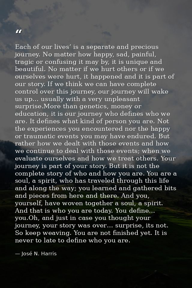 Each of our lives’ is a separate and precious journey. No matter how happy, sad, painful, tragic or confusing it may by, — José N. Harris