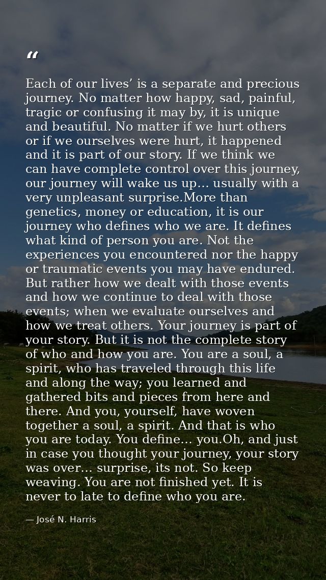 Each of our lives’ is a separate and precious journey. No matter how happy, sad, painful, tragic or confusing it may by, — José N. Harris