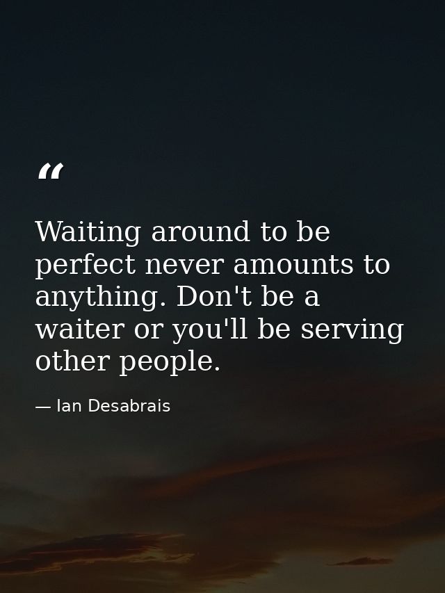 Waiting around to be perfect never amounts to anything. Don't be a waiter or you'll be serving other people. — Ian Desabrais