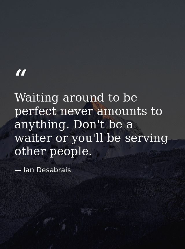 Waiting around to be perfect never amounts to anything. Don't be a waiter or you'll be serving other people. — Ian Desabrais