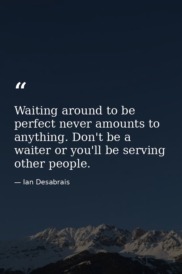 Waiting around to be perfect never amounts to anything. Don't be a waiter or you'll be serving other people. — Ian Desabrais