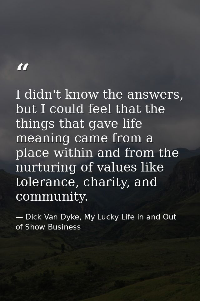 I didn't know the answers, but I could feel that the things that gave life meaning came from a place within and from the — Dick Van Dyke, My Lucky Life in and Out of Show Business
