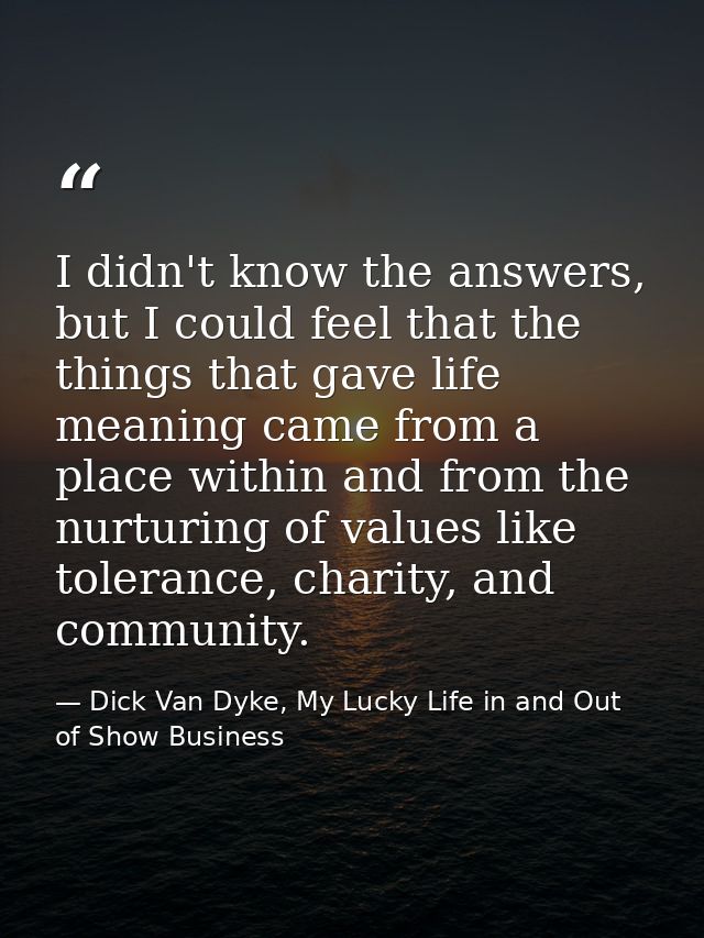 I didn't know the answers, but I could feel that the things that gave life meaning came from a place within and from the — Dick Van Dyke, My Lucky Life in and Out of Show Business