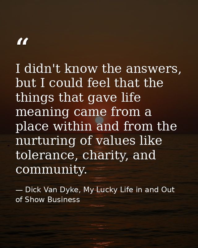 I didn't know the answers, but I could feel that the things that gave life meaning came from a place within and from the — Dick Van Dyke, My Lucky Life in and Out of Show Business