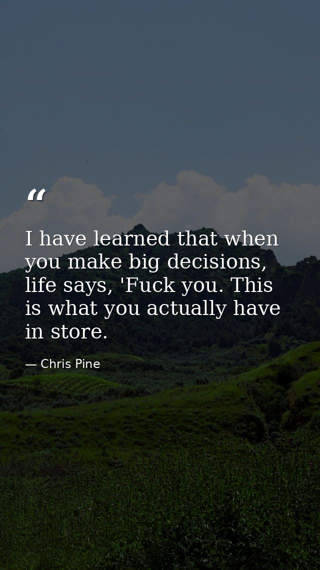 I have learned that when you make big decisions, life says, 'Fuck you. This is what you actually have in store. — Chris Pine