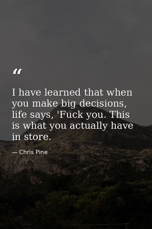 I have learned that when you make big decisions, life says, 'Fuck you. This is what you actually have in store. — Chris Pine