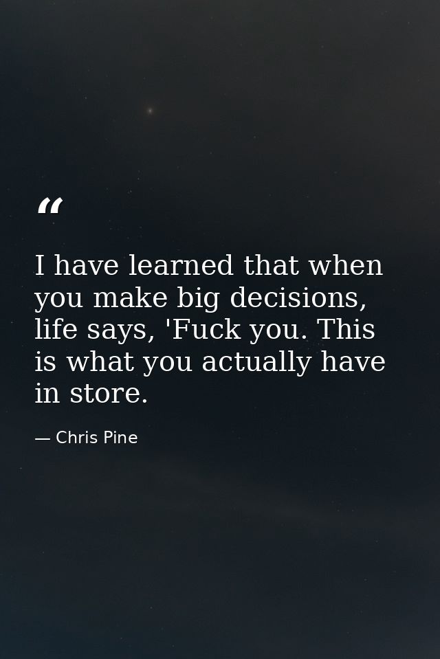 I have learned that when you make big decisions, life says, 'Fuck you. This is what you actually have in store. — Chris Pine