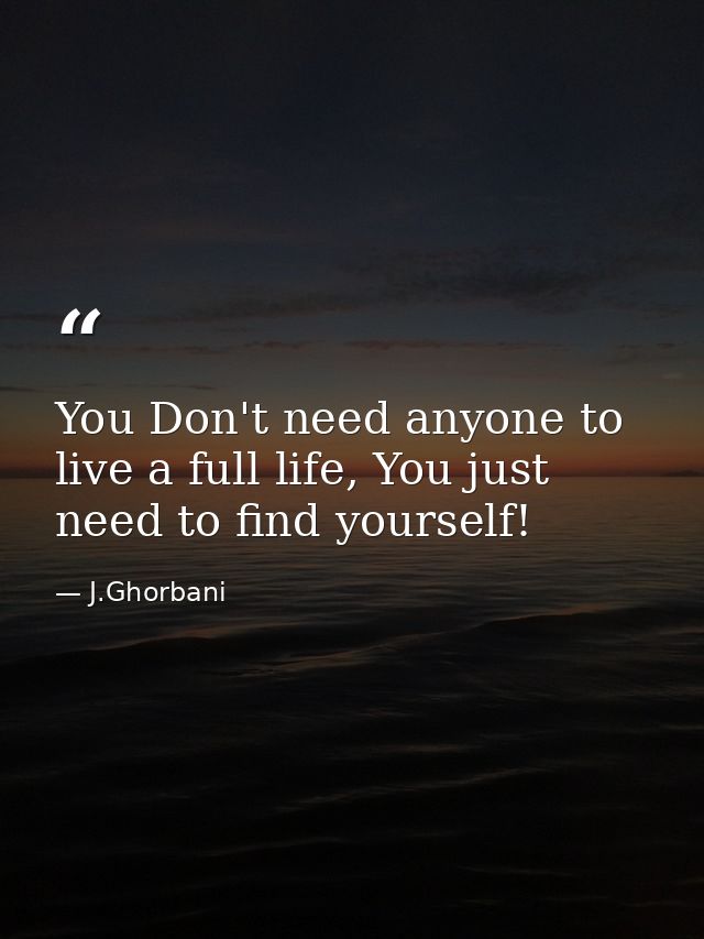 You Don't need anyone to live a full life, You just need to find yourself! — J.Ghorbani