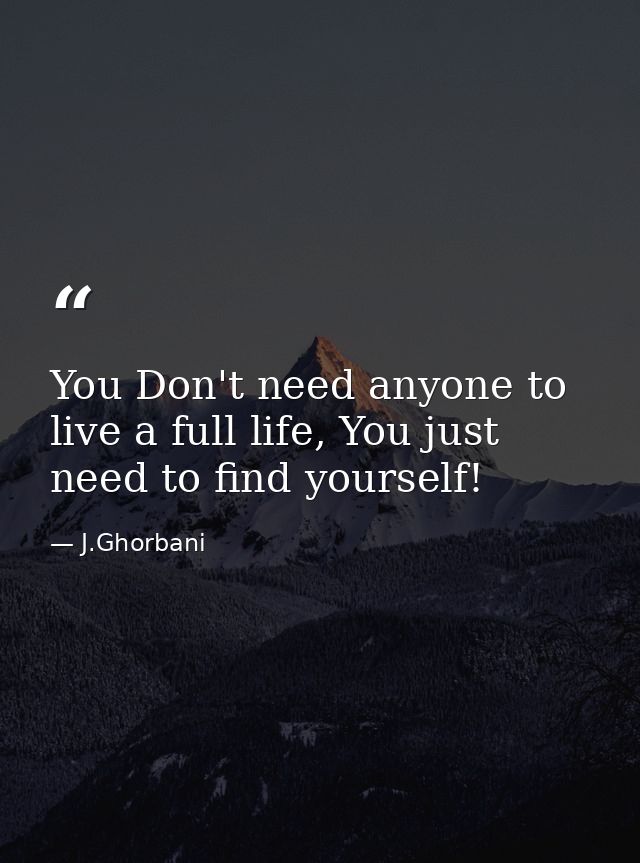 You Don't need anyone to live a full life, You just need to find yourself! — J.Ghorbani