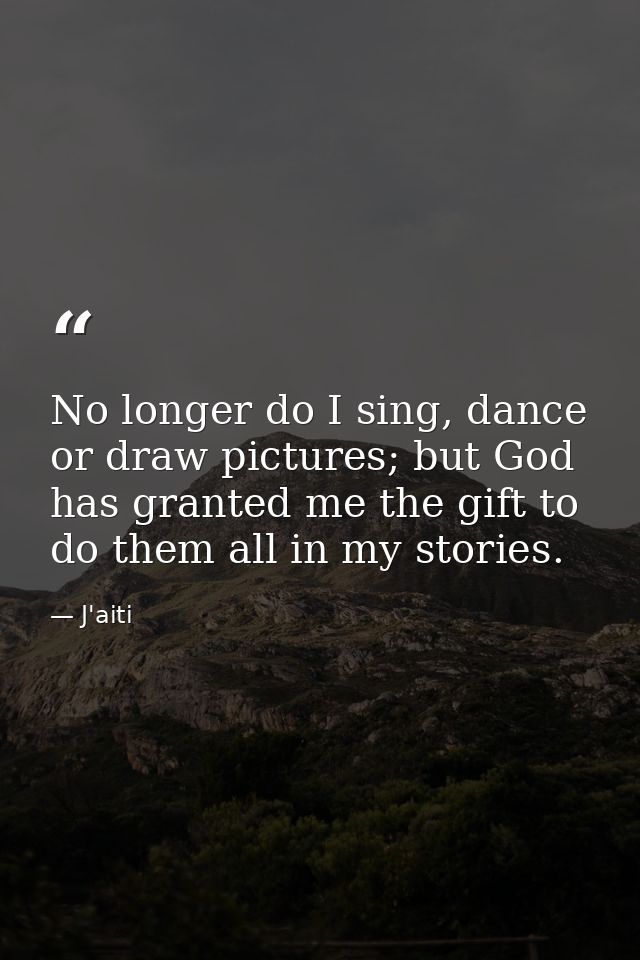 No longer do I sing, dance or draw pictures; but God has granted me the gift to do them all in my stories. — J'aiti