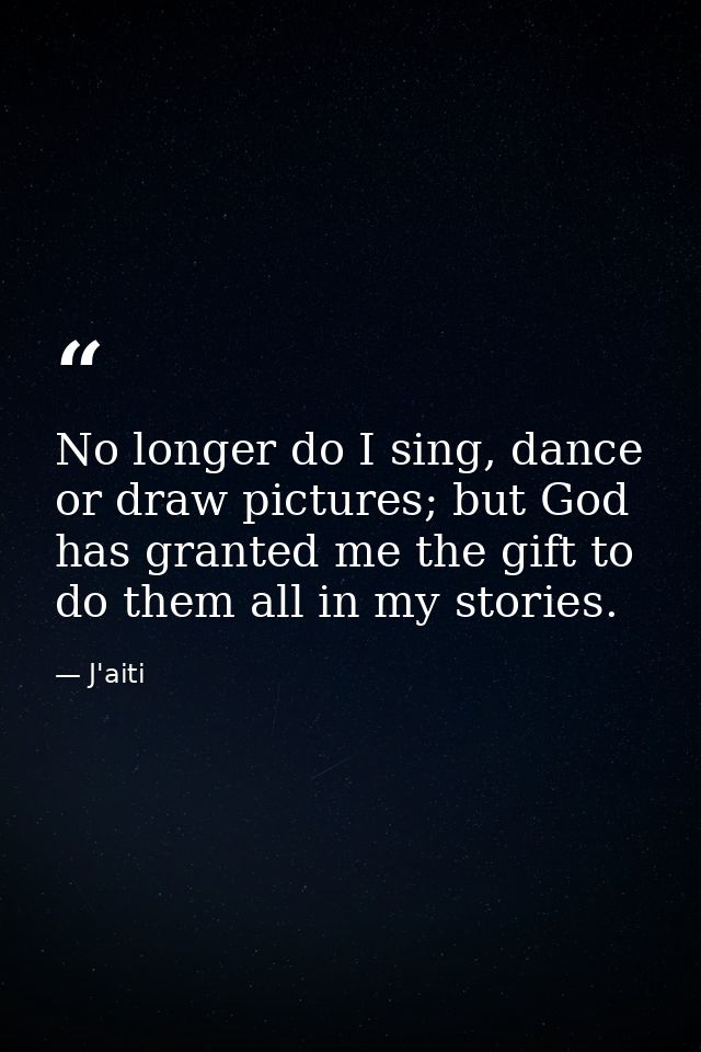 No longer do I sing, dance or draw pictures; but God has granted me the gift to do them all in my stories. — J'aiti
