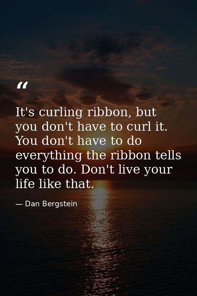 It's curling ribbon, but you don't have to curl it. You don't have to do everything the ribbon tells you to do. Don't li — Dan Bergstein