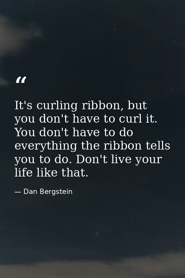 It's curling ribbon, but you don't have to curl it. You don't have to do everything the ribbon tells you to do. Don't li — Dan Bergstein