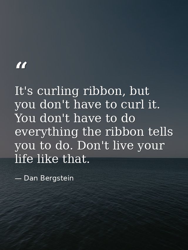It's curling ribbon, but you don't have to curl it. You don't have to do everything the ribbon tells you to do. Don't li — Dan Bergstein