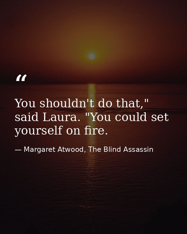 You shouldn't do that," said Laura. "You could set yourself on fire. — Margaret Atwood, The Blind Assassin
