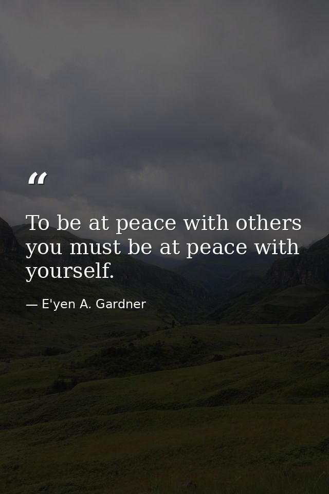 To be at peace with others you must be at peace with yourself. — E'yen A. Gardner