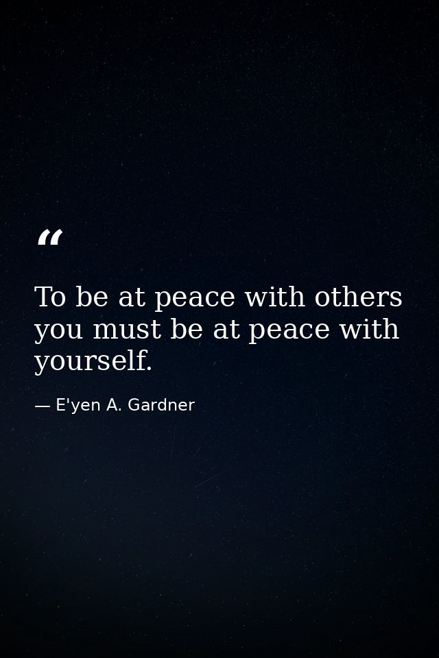 To be at peace with others you must be at peace with yourself. — E'yen A. Gardner