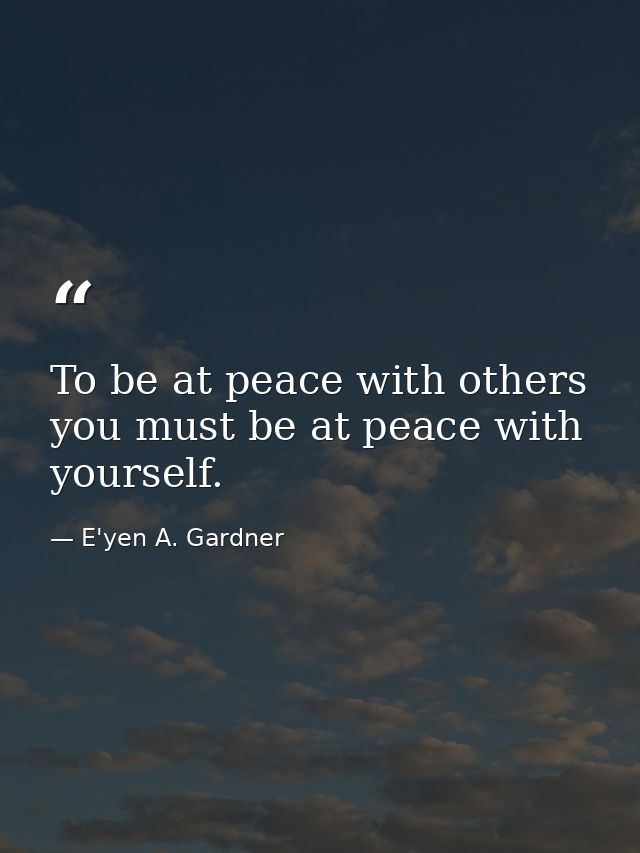 To be at peace with others you must be at peace with yourself. — E'yen A. Gardner