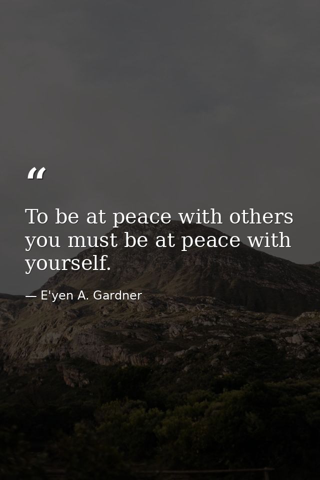 To be at peace with others you must be at peace with yourself. — E'yen A. Gardner