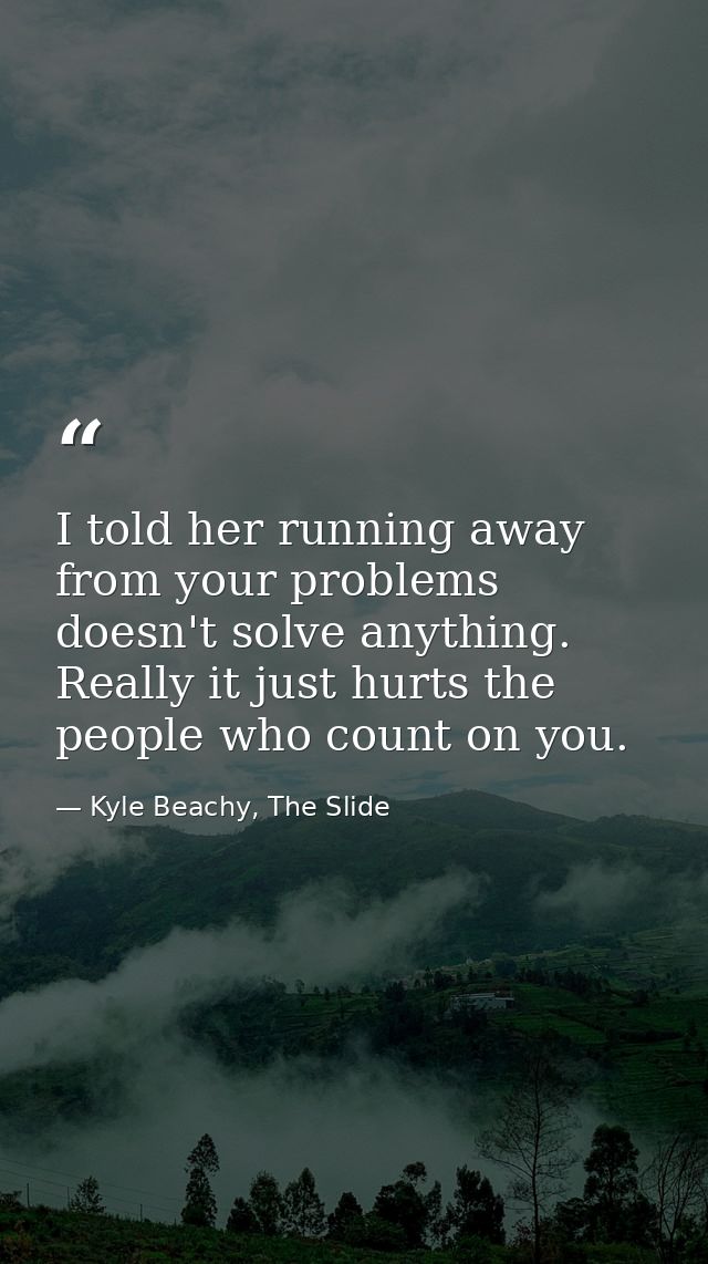I told her running away from your problems doesn't solve anything. Really it just hurts the people who count on you. — Kyle Beachy, The Slide
