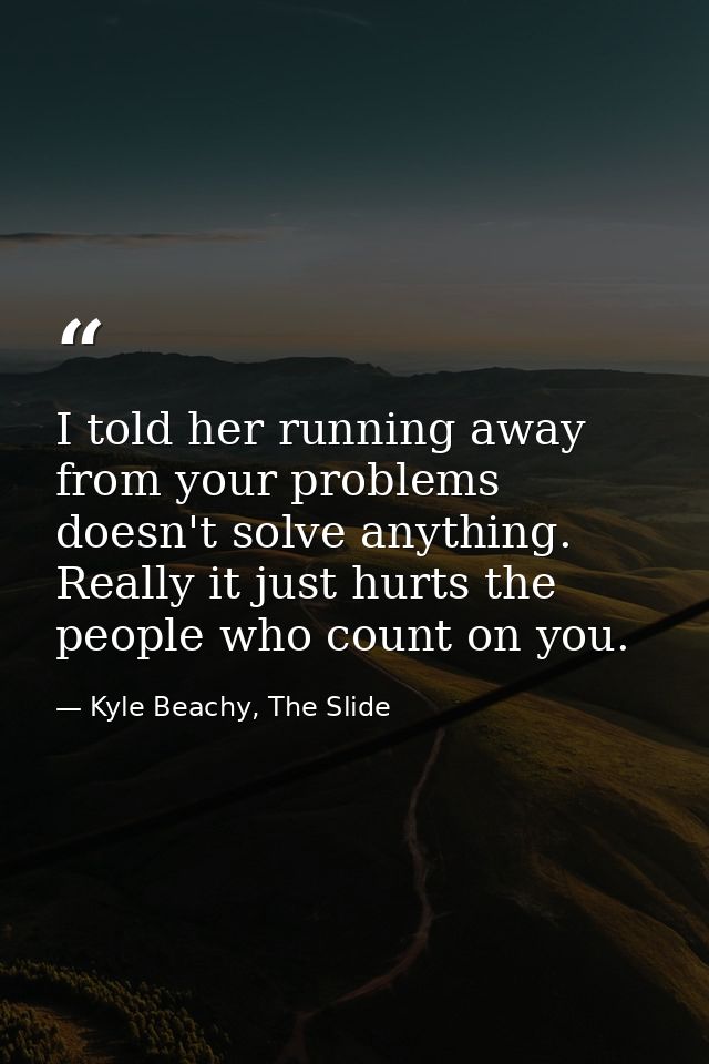 I told her running away from your problems doesn't solve anything. Really it just hurts the people who count on you. — Kyle Beachy, The Slide